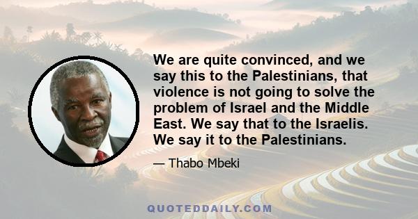 We are quite convinced, and we say this to the Palestinians, that violence is not going to solve the problem of Israel and the Middle East. We say that to the Israelis. We say it to the Palestinians.