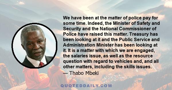 We have been at the matter of police pay for some time. Indeed, the Minister of Safety and Security and the National Commissioner of Police have raised this matter. Treasury has been looking at it and the Public Service 