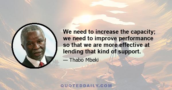 We need to increase the capacity; we need to improve performance so that we are more effective at lending that kind of support.