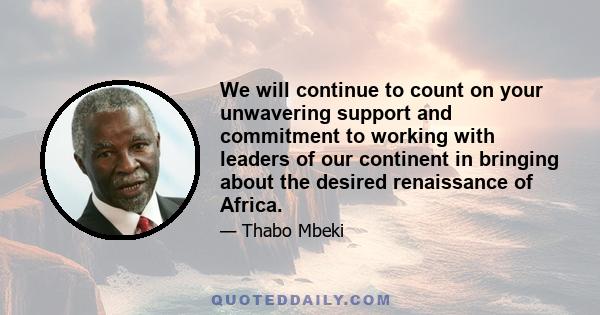 We will continue to count on your unwavering support and commitment to working with leaders of our continent in bringing about the desired renaissance of Africa.