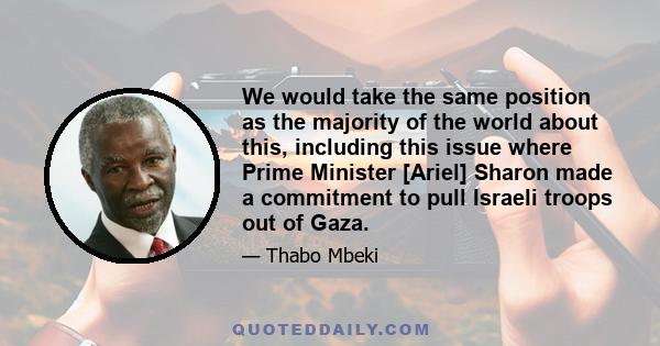 We would take the same position as the majority of the world about this, including this issue where Prime Minister [Ariel] Sharon made a commitment to pull Israeli troops out of Gaza.