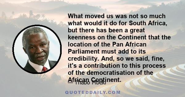 What moved us was not so much what would it do for South Africa, but there has been a great keenness on the Continent that the location of the Pan African Parliament must add to its credibility. And, so we said, fine,