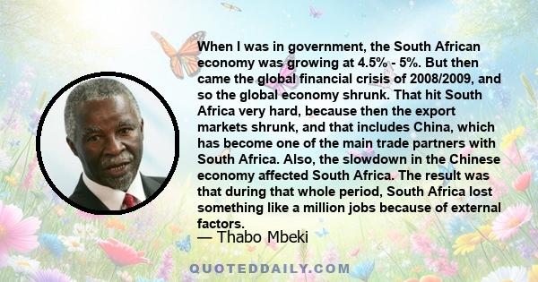 When I was in government, the South African economy was growing at 4.5% - 5%. But then came the global financial crisis of 2008/2009, and so the global economy shrunk. That hit South Africa very hard, because then the