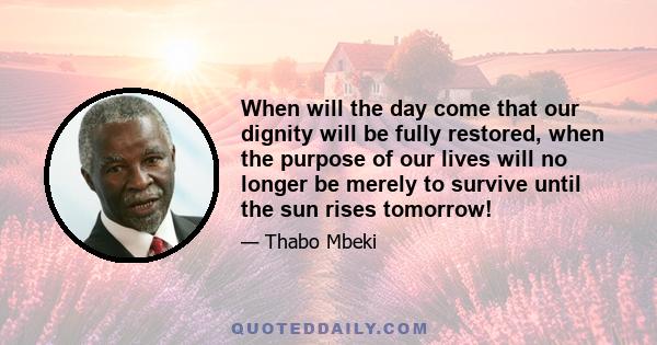 When will the day come that our dignity will be fully restored, when the purpose of our lives will no longer be merely to survive until the sun rises tomorrow!