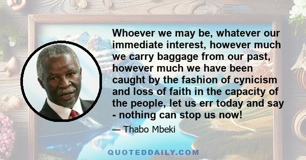 Whoever we may be, whatever our immediate interest, however much we carry baggage from our past, however much we have been caught by the fashion of cynicism and loss of faith in the capacity of the people, let us err