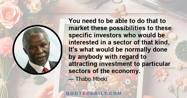 You need to be able to do that to market these possibilities to these specific investors who would be interested in a sector of that kind. It's what would be normally done by anybody with regard to attracting investment 