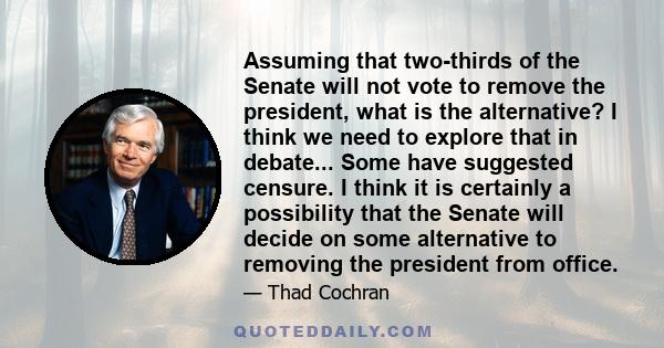 Assuming that two-thirds of the Senate will not vote to remove the president, what is the alternative? I think we need to explore that in debate... Some have suggested censure. I think it is certainly a possibility that 