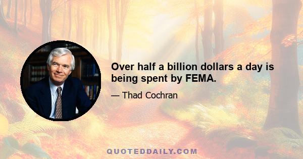 Over half a billion dollars a day is being spent by FEMA.