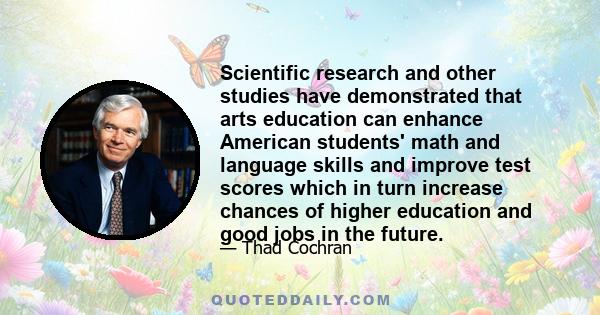 Scientific research and other studies have demonstrated that arts education can enhance American students' math and language skills and improve test scores which in turn increase chances of higher education and good