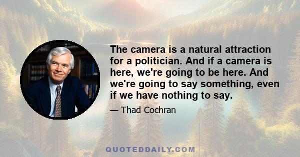 The camera is a natural attraction for a politician. And if a camera is here, we're going to be here. And we're going to say something, even if we have nothing to say.