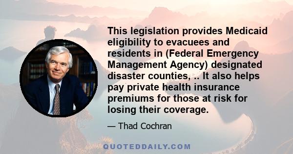 This legislation provides Medicaid eligibility to evacuees and residents in (Federal Emergency Management Agency) designated disaster counties, .. It also helps pay private health insurance premiums for those at risk