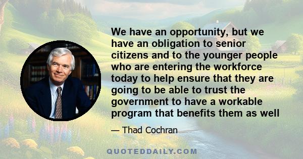 We have an opportunity, but we have an obligation to senior citizens and to the younger people who are entering the workforce today to help ensure that they are going to be able to trust the government to have a