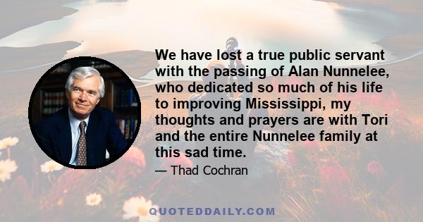 We have lost a true public servant with the passing of Alan Nunnelee, who dedicated so much of his life to improving Mississippi, my thoughts and prayers are with Tori and the entire Nunnelee family at this sad time.