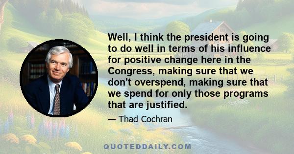 Well, I think the president is going to do well in terms of his influence for positive change here in the Congress, making sure that we don't overspend, making sure that we spend for only those programs that are