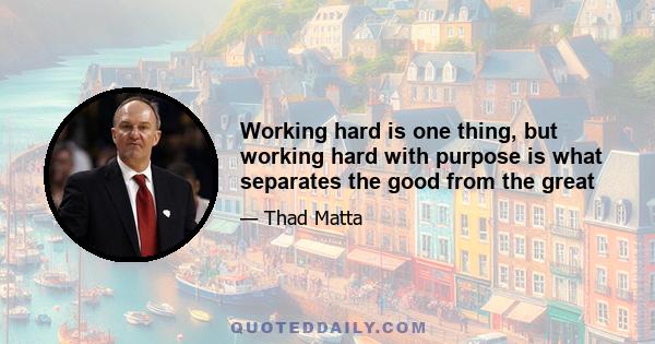 Working hard is one thing, but working hard with purpose is what separates the good from the great