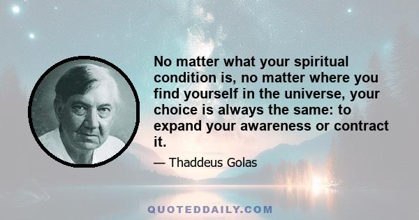 No matter what your spiritual condition is, no matter where you find yourself in the universe, your choice is always the same: to expand your awareness or contract it.