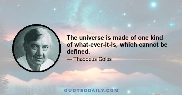 The universe is made of one kind of what-ever-it-is, which cannot be defined.