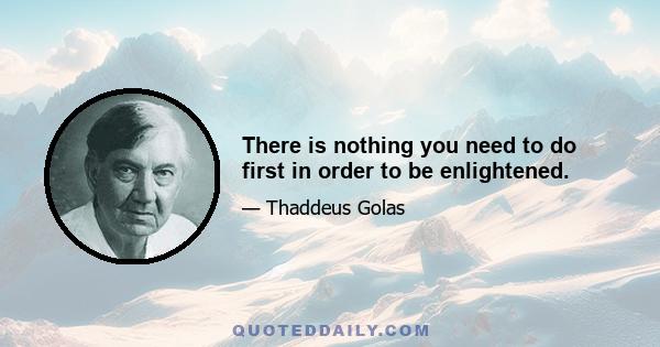 There is nothing you need to do first in order to be enlightened.