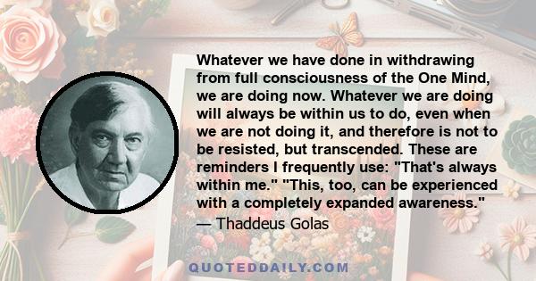 Whatever we have done in withdrawing from full consciousness of the One Mind, we are doing now. Whatever we are doing will always be within us to do, even when we are not doing it, and therefore is not to be resisted,