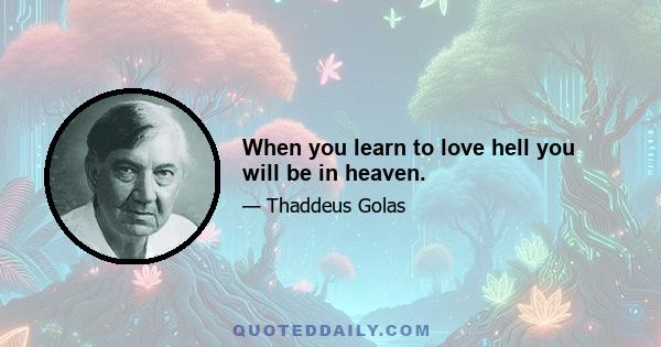 When you learn to love hell you will be in heaven.