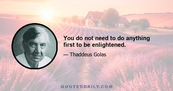 You do not need to do anything first to be enlightened.