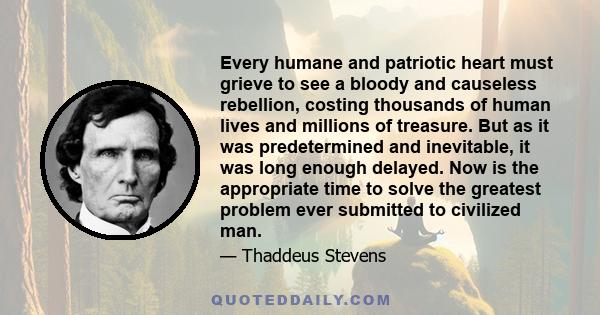 Every humane and patriotic heart must grieve to see a bloody and causeless rebellion, costing thousands of human lives and millions of treasure. But as it was predetermined and inevitable, it was long enough delayed.