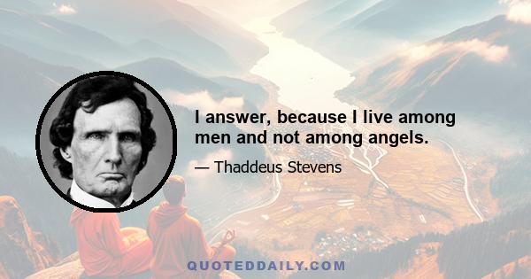 I answer, because I live among men and not among angels.