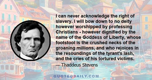 I can never acknowledge the right of slavery. I will bow down to no deity however worshipped by professing Christians - however dignified by the name of the Goddess of Liberty, whose footstool is the crushed necks of