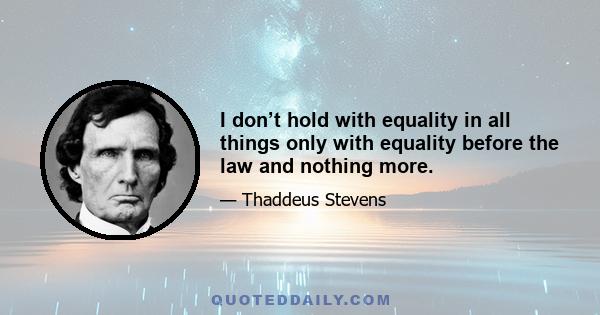 I don’t hold with equality in all things only with equality before the law and nothing more.