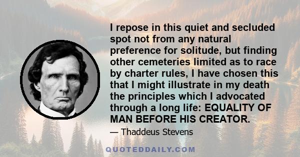I repose in this quiet and secluded spot not from any natural preference for solitude, but finding other cemeteries limited as to race by charter rules, I have chosen this that I might illustrate in my death the