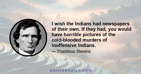 I wish the Indians had newspapers of their own. If they had, you would have horrible pictures of the cold-blooded murders of inoffensive Indians.