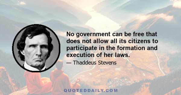 No government can be free that does not allow all its citizens to participate in the formation and execution of her laws.