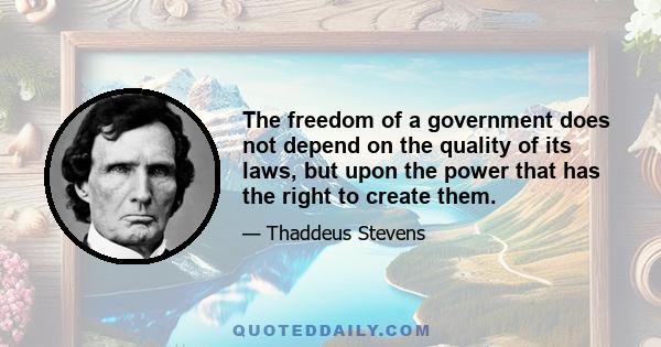 The freedom of a government does not depend on the quality of its laws, but upon the power that has the right to create them.