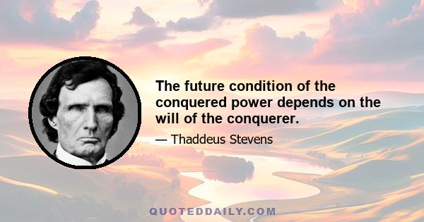 The future condition of the conquered power depends on the will of the conquerer.