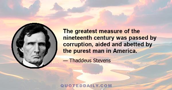 The greatest measure of the nineteenth century was passed by corruption, aided and abetted by the purest man in America.