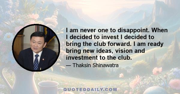 I am never one to disappoint. When I decided to invest I decided to bring the club forward. I am ready bring new ideas, vision and investment to the club.