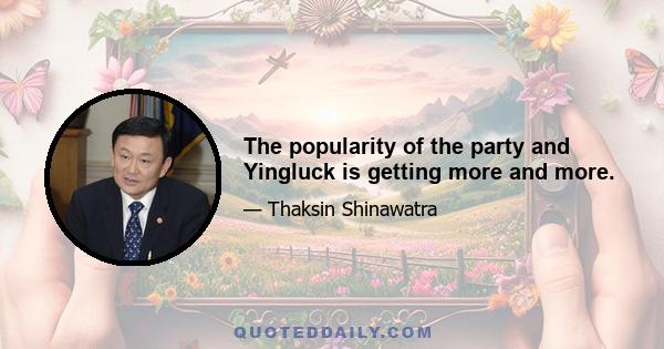 The popularity of the party and Yingluck is getting more and more.