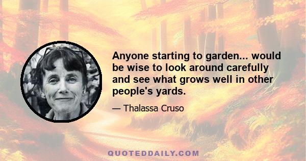 Anyone starting to garden... would be wise to look around carefully and see what grows well in other people's yards.