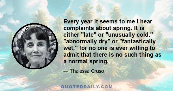 Every year it seems to me I hear complaints about spring. It is either late or unusually cold, abnormally dry or fantastically wet, for no one is ever willing to admit that there is no such thing as a normal spring.