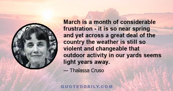 March is a month of considerable frustration - it is so near spring and yet across a great deal of the country the weather is still so violent and changeable that outdoor activity in our yards seems light years away.