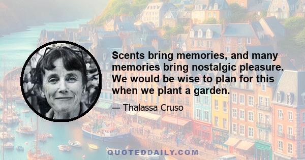 Scents bring memories, and many memories bring nostalgic pleasure. We would be wise to plan for this when we plant a garden.