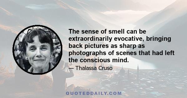 The sense of smell can be extraordinarily evocative, bringing back pictures as sharp as photographs of scenes that had left the conscious mind.