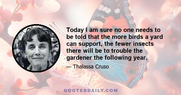 Today I am sure no one needs to be told that the more birds a yard can support, the fewer insects there will be to trouble the gardener the following year.