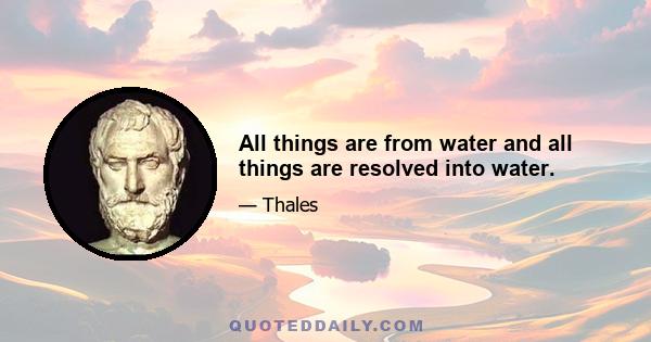 All things are from water and all things are resolved into water.