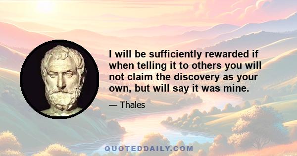 I will be sufficiently rewarded if when telling it to others you will not claim the discovery as your own, but will say it was mine.