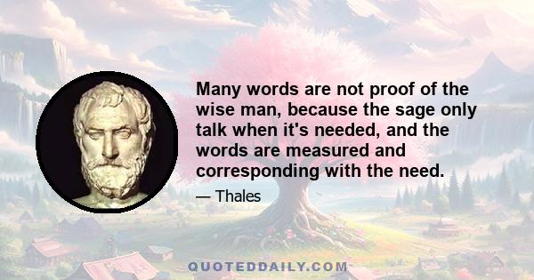 Many words are not proof of the wise man, because the sage only talk when it's needed, and the words are measured and corresponding with the need.