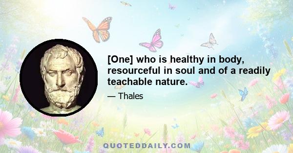 [One] who is healthy in body, resourceful in soul and of a readily teachable nature.