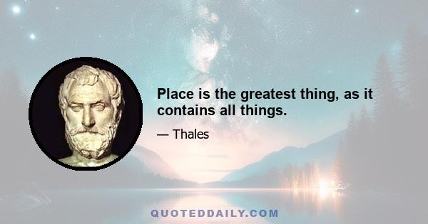 Place is the greatest thing, as it contains all things.