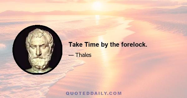 Take Time by the forelock.