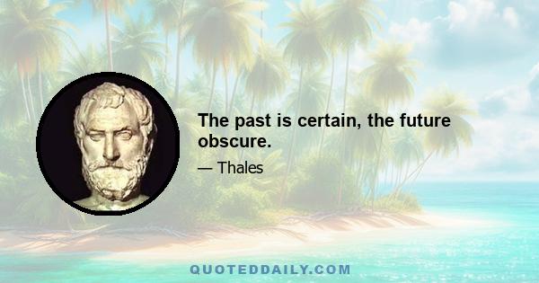 The past is certain, the future obscure.